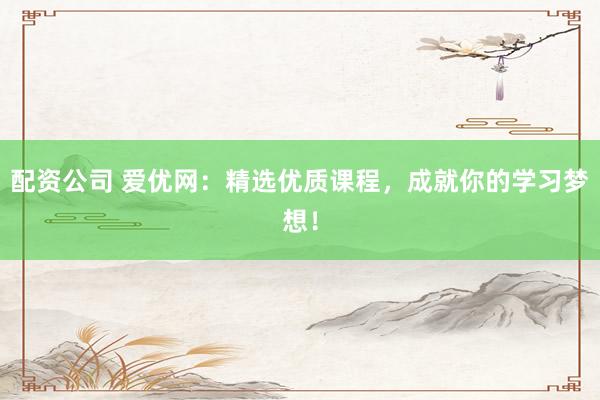 配资公司 爱优网：精选优质课程，成就你的学习梦想！