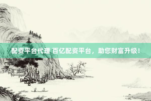 配资平台代理 百亿配资平台,助您财富升级!