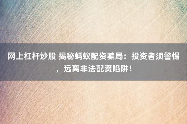 网上杠杆炒股 揭秘蚂蚁配资骗局：投资者须警惕，远离非法配资陷阱！