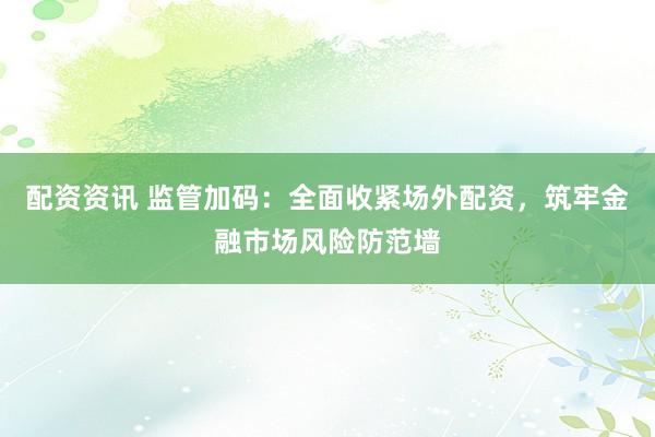 配资资讯 监管加码：全面收紧场外配资，筑牢金融市场风险防范墙