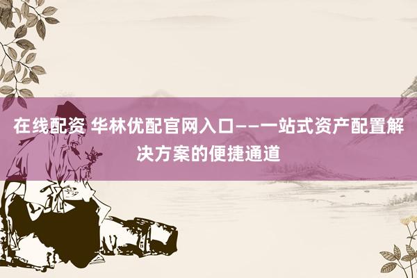 在线配资 华林优配官网入口——一站式资产配置解决方案的便捷通道