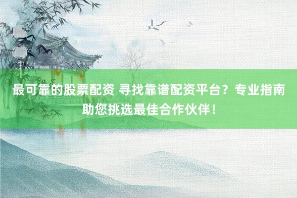 最可靠的股票配资 寻找靠谱配资平台？专业指南助您挑选最佳合作伙伴！