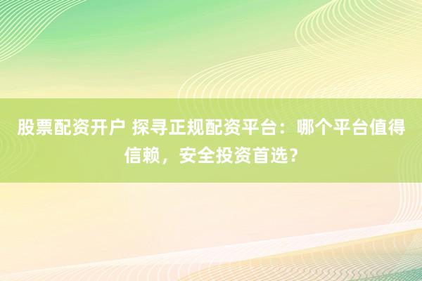 股票配资开户 探寻正规配资平台：哪个平台值得信赖，安全投资首选？