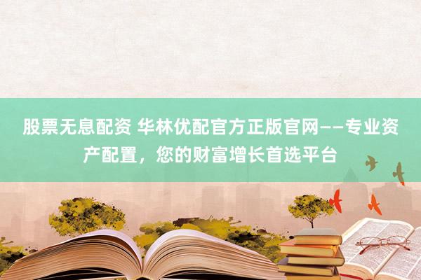 股票无息配资 华林优配官方正版官网——专业资产配置，您的财富增长首选平台