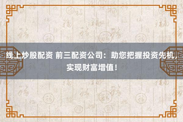 线上炒股配资 前三配资公司：助您把握投资先机，实现财富增值！