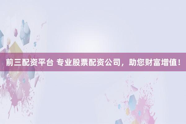 前三配资平台 专业股票配资公司，助您财富增值！