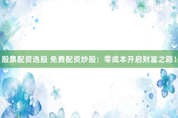 股票配资选股 免费配资炒股：零成本开启财富之路！