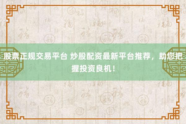 股票正规交易平台 炒股配资最新平台推荐，助您把握投资良机！