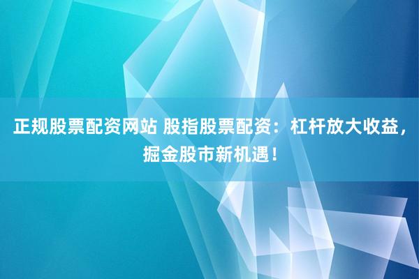 正规股票配资网站 股指股票配资：杠杆放大收益，掘金股市新机遇！