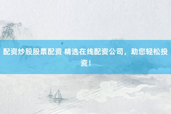 配资炒股股票配资 精选在线配资公司，助您轻松投资！