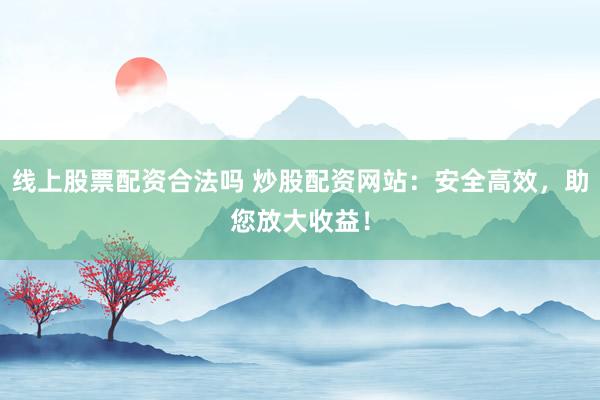 线上股票配资合法吗 炒股配资网站：安全高效，助您放大收益！