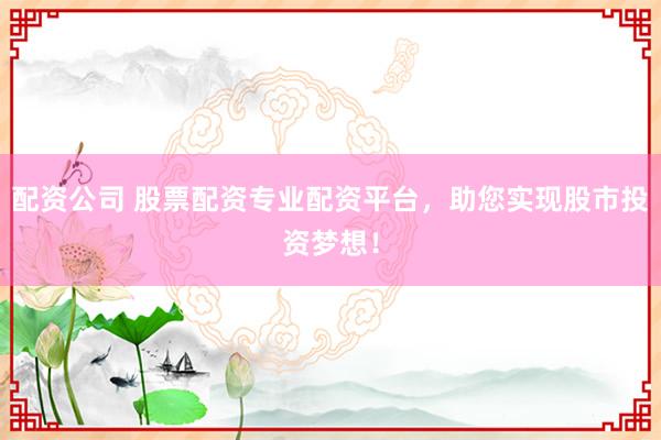 配资公司 股票配资专业配资平台，助您实现股市投资梦想！