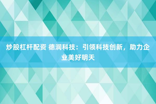 炒股杠杆配资 德润科技：引领科技创新，助力企业美好明天