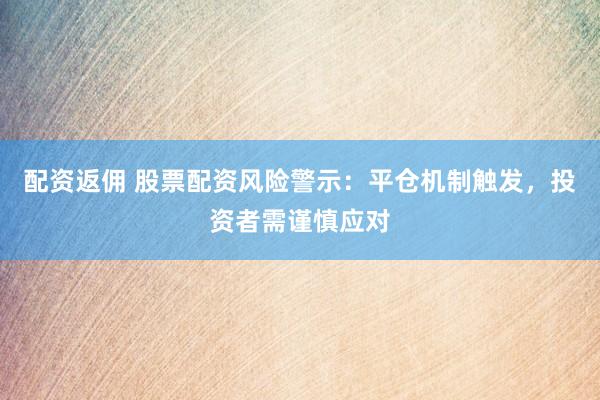 配资返佣 股票配资风险警示：平仓机制触发，投资者需谨慎应对