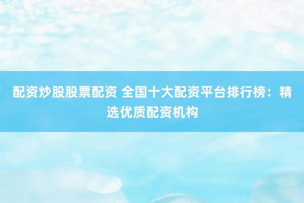 配资炒股股票配资 全国十大配资平台排行榜：精选优质配资机构