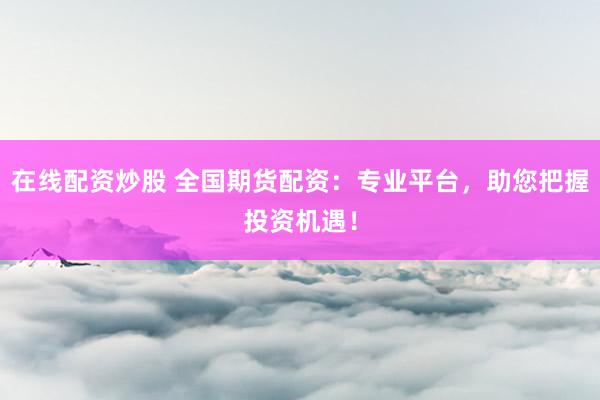 在线配资炒股 全国期货配资：专业平台，助您把握投资机遇！
