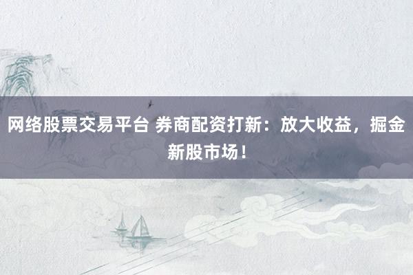 网络股票交易平台 券商配资打新：放大收益，掘金新股市场！