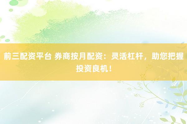 前三配资平台 券商按月配资：灵活杠杆，助您把握投资良机！